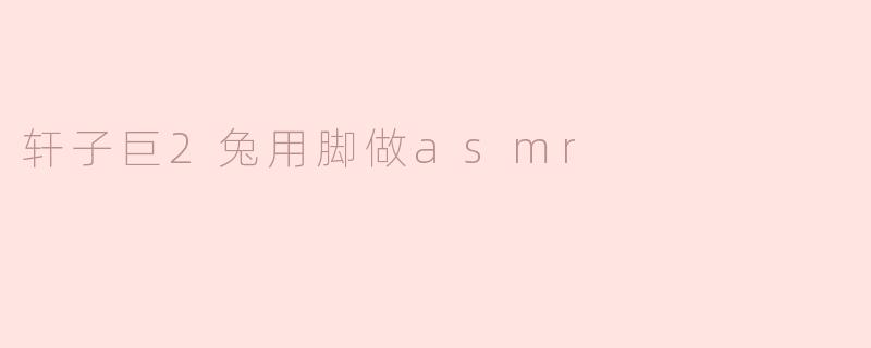 轩子巨2兔用脚做ASMR有什么特别之处？