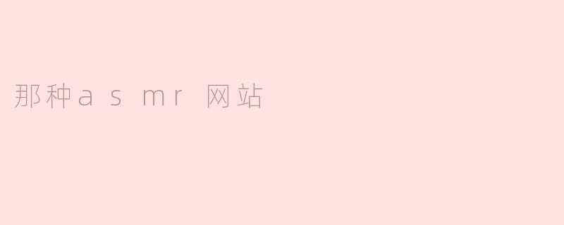 ### 沉浸于声音的世界：那种ASMR网站的魅力