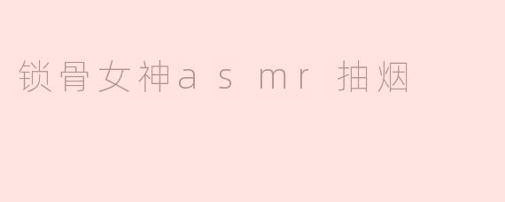 锁骨女神的ASMR抽烟体验：感受声音的魅力