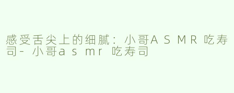 感受舌尖上的细腻：小哥ASMR吃寿司-小哥asmr吃寿司