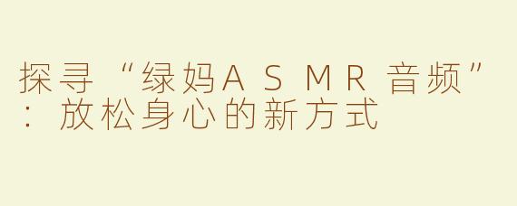 探寻“绿妈ASMR音频”：放松身心的新方式