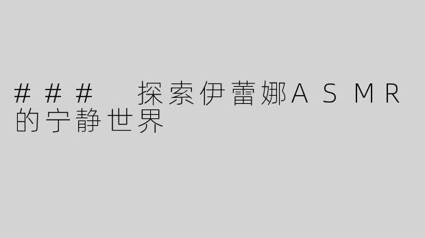 ### 探索伊蕾娜ASMR的宁静世界