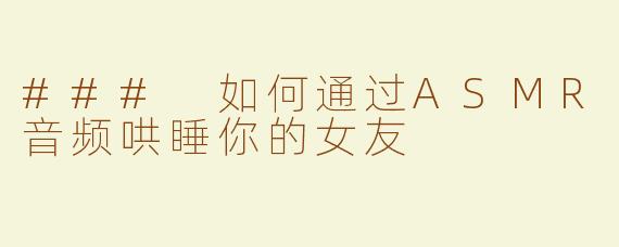 ### 如何通过ASMR音频哄睡你的女友