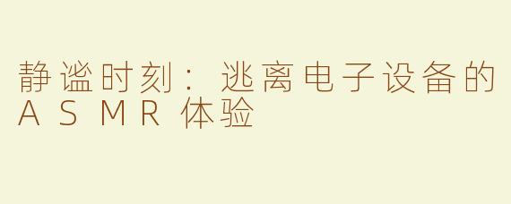 静谧时刻：逃离电子设备的ASMR体验