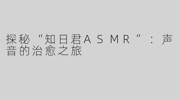 探秘“知日君ASMR”：声音的治愈之旅