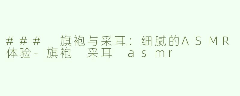 ### 旗袍与采耳：细腻的ASMR体验-旗袍 采耳 asmr