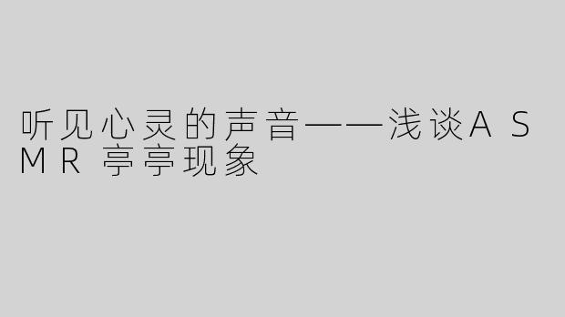 听见心灵的声音——浅谈ASMR亭亭现象