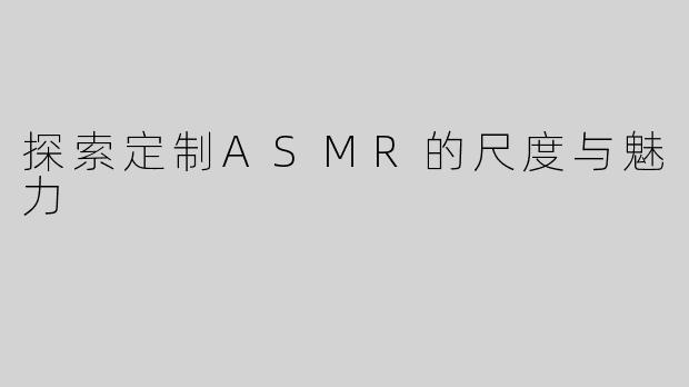 探索定制ASMR的尺度与魅力