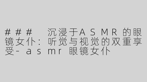 ### 沉浸于ASMR的眼镜女仆：听觉与视觉的双重享受