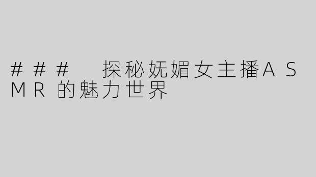 ### 探秘妩媚女主播ASMR的魅力世界