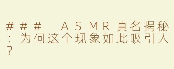 ### ASMR真名揭秘：为何这个现象如此吸引人？