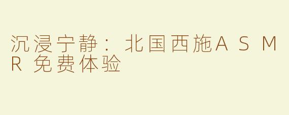 沉浸宁静：北国西施ASMR免费体验