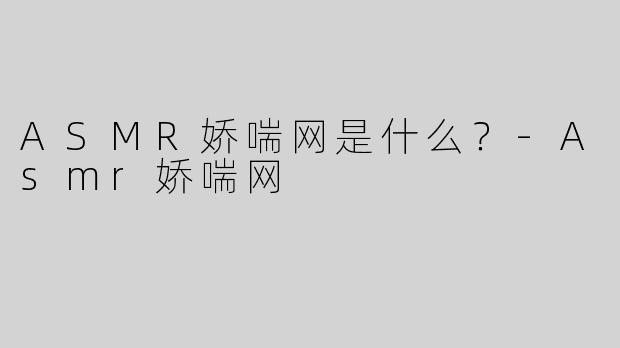 ASMR娇喘网是什么？