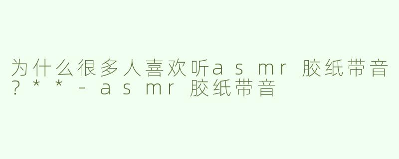 为什么很多人喜欢听asmr胶纸带音？**-asmr胶纸带音