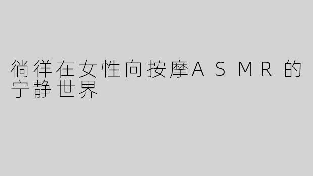 徜徉在女性向按摩ASMR的宁静世界