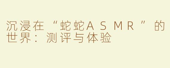 沉浸在“蛇蛇ASMR”的世界：测评与体验