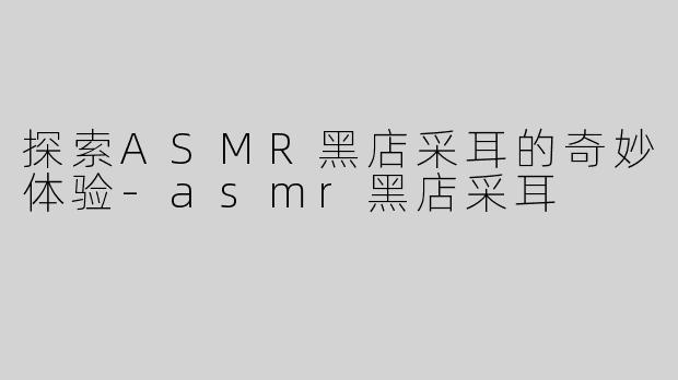 探索ASMR黑店采耳的奇妙体验