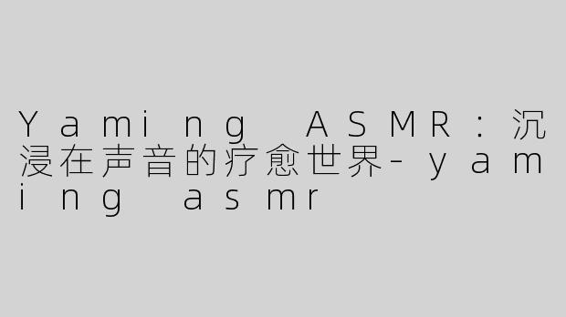 Yaming ASMR：沉浸在声音的疗愈世界