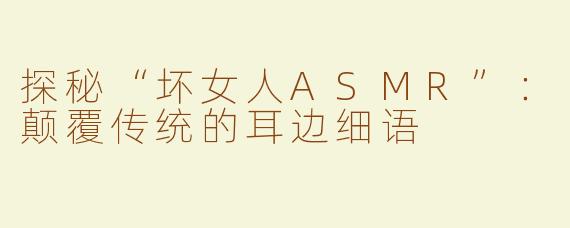探秘“坏女人ASMR”：颠覆传统的耳边细语