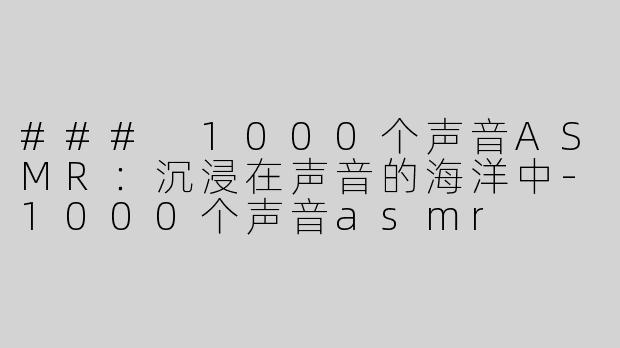 ### 1000个声音ASMR：沉浸在声音的海洋中-1000个声音asmr