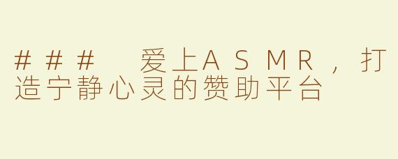 ### 爱上ASMR，打造宁静心灵的赞助平台