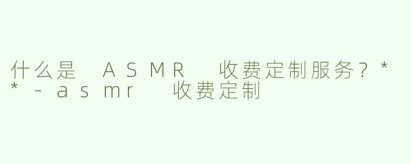 什么是 ASMR 收费定制服务？**