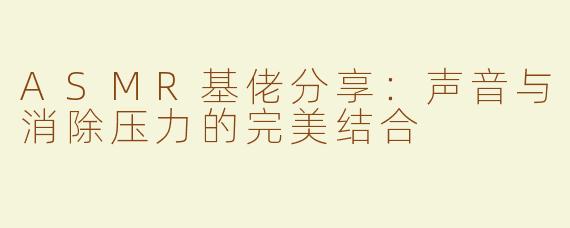 ASMR基佬分享：声音与消除压力的完美结合