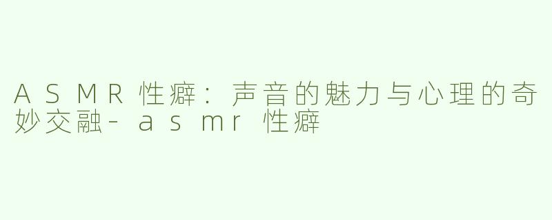 ASMR性癖：声音的魅力与心理的奇妙交融-asmr性癖