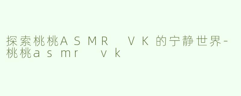 探索桃桃ASMR VK的宁静世界-桃桃asmr vk