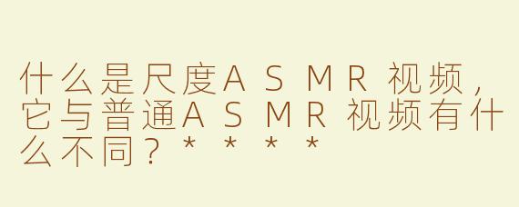 什么是尺度ASMR视频，它与普通ASMR视频有什么不同？****
