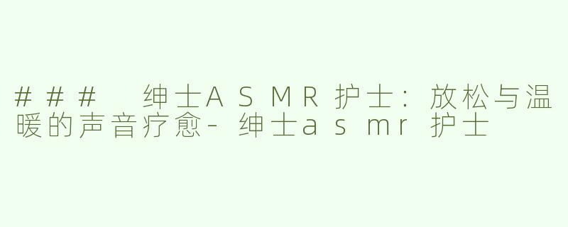 ### 绅士ASMR护士：放松与温暖的声音疗愈