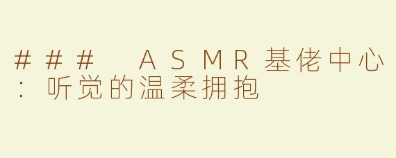 ### ASMR基佬中心：听觉的温柔拥抱