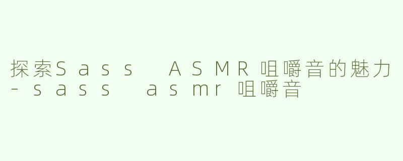 探索Sass ASMR咀嚼音的魅力-sass asmr咀嚼音