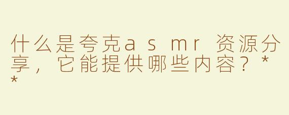 什么是夸克asmr资源分享，它能提供哪些内容？**