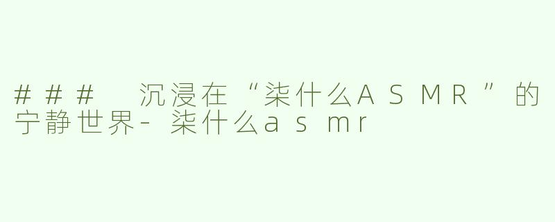 ### 沉浸在“柒什么ASMR”的宁静世界