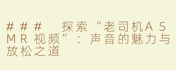 ### 探索“老司机ASMR视频”：声音的魅力与放松之道