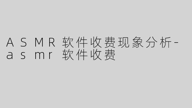 ASMR软件收费现象分析-asmr软件收费