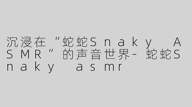 沉浸在“蛇蛇Snaky ASMR”的声音世界