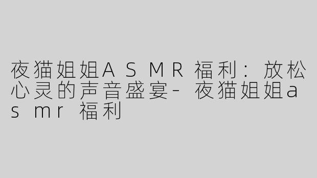 夜猫姐姐ASMR福利：放松心灵的声音盛宴