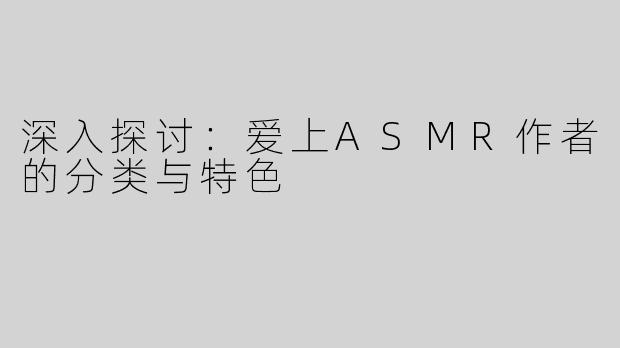 深入探讨：爱上ASMR作者的分类与特色