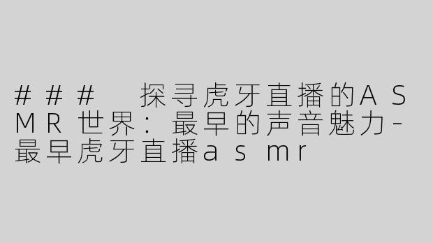 ### 探寻虎牙直播的ASMR世界：最早的声音魅力-最早虎牙直播asmr