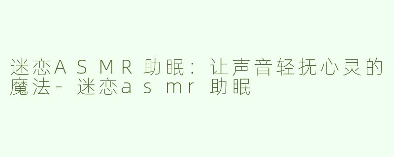 迷恋ASMR助眠：让声音轻抚心灵的魔法