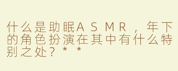 什么是助眠ASMR，年下的角色扮演在其中有什么特别之处？**