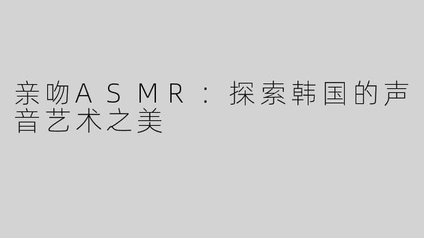亲吻ASMR：探索韩国的声音艺术之美