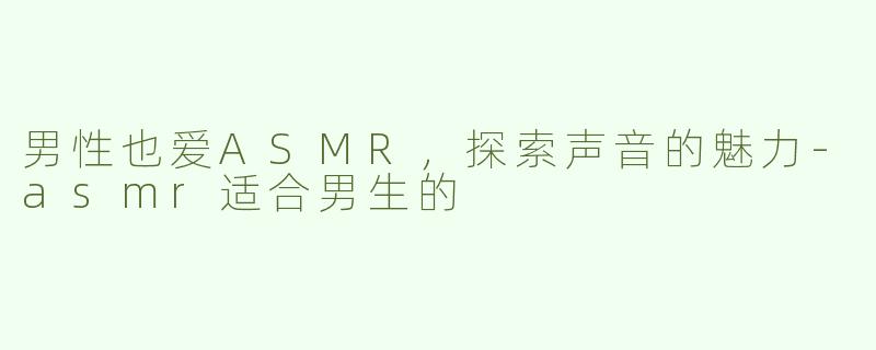 男性也爱ASMR，探索声音的魅力-asmr适合男生的