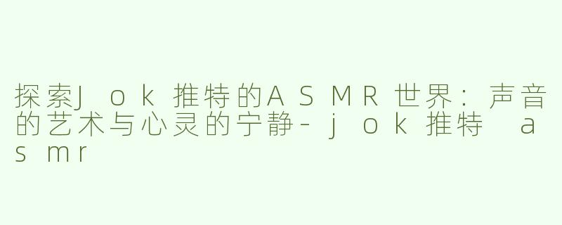 探索Jok推特的ASMR世界：声音的艺术与心灵的宁静-jok推特 asmr