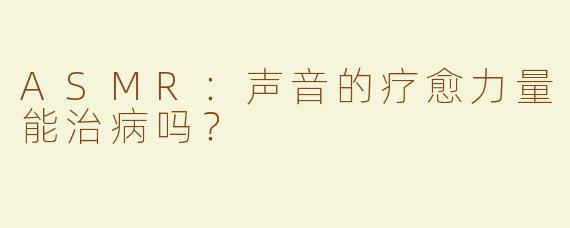 ASMR：声音的疗愈力量能治病吗？