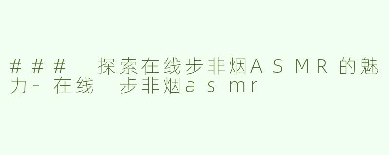 ### 探索在线步非烟ASMR的魅力