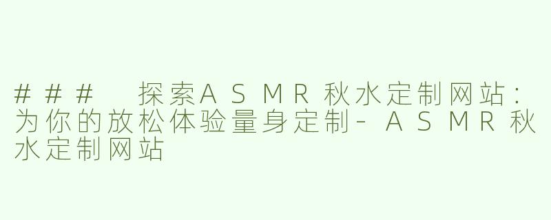 ### 探索ASMR秋水定制网站：为你的放松体验量身定制