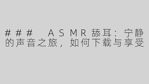 ### ASMR舔耳：宁静的声音之旅，如何下载与享受